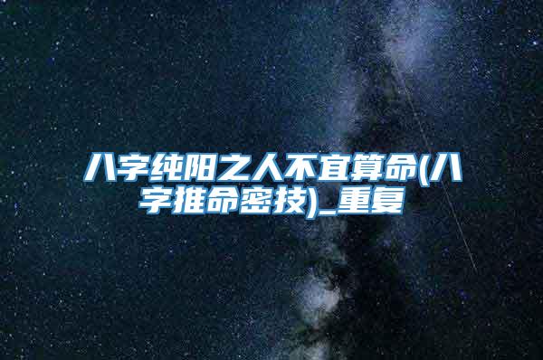 八字纯阳之人不宜算命(八字推命密技)_重复