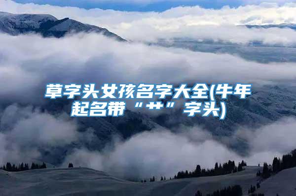 草字头女孩名字大全(牛年起名带“艹”字头)