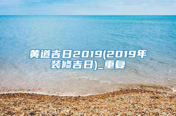 黄道吉日2019(2019年装修吉日)_重复