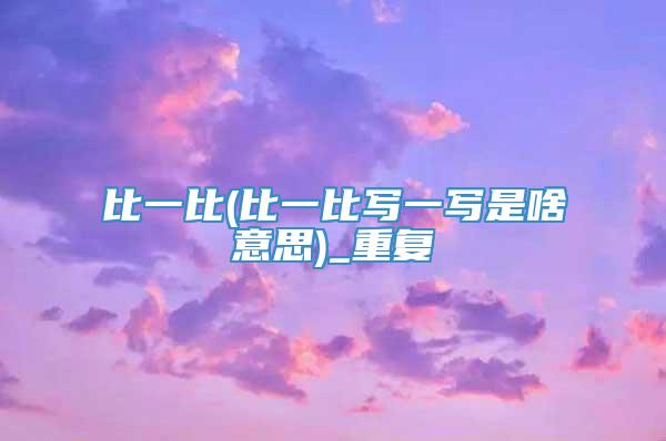 比一比(比一比写一写是啥意思)_重复