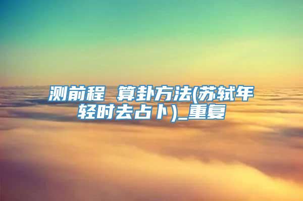 测前程 算卦方法(苏轼年轻时去占卜)_重复