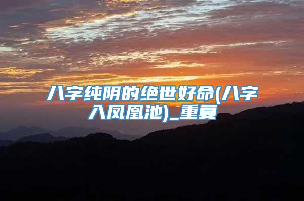 八字纯阴的绝世好命(八字入凤凰池)_重复