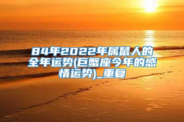 84年2022年属鼠人的全年运势(巨蟹座今年的感情运势)_重复