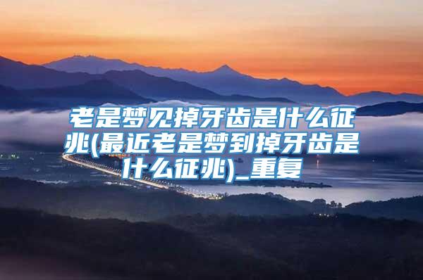 老是梦见掉牙齿是什么征兆(最近老是梦到掉牙齿是什么征兆)_重复