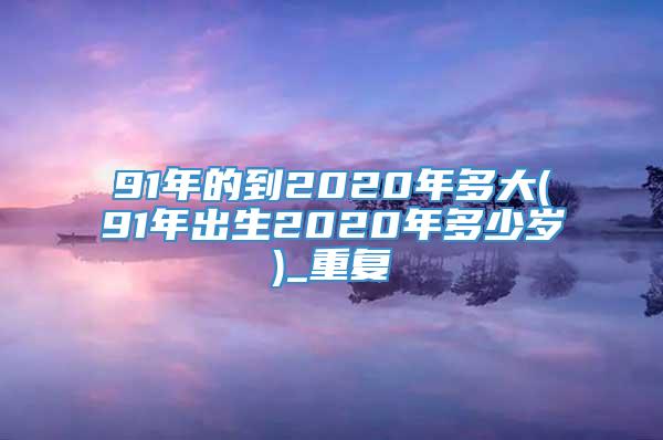 91年的到2020年多大(91年出生2020年多少岁)_重复