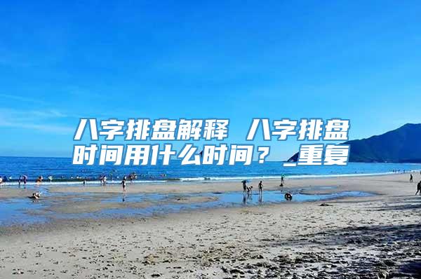 八字排盘解释 八字排盘时间用什么时间？_重复