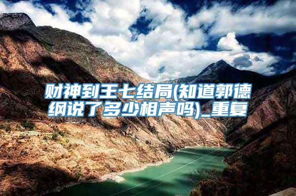 财神到王七结局(知道郭德纲说了多少相声吗)_重复