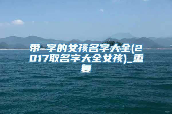 带琇字的女孩名字大全(2017取名字大全女孩)_重复