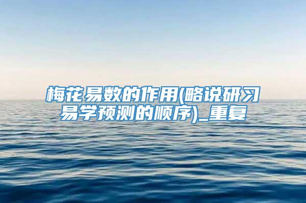 梅花易数的作用(略说研习易学预测的顺序)_重复