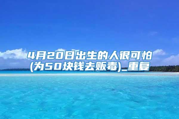 4月20日出生的人很可怕(为50块钱去贩毒)_重复