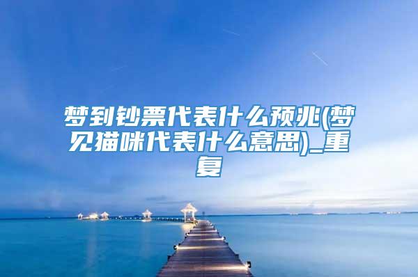 梦到钞票代表什么预兆(梦见猫咪代表什么意思)_重复