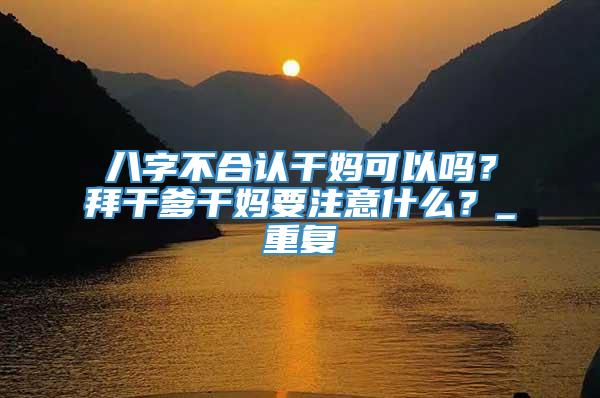 八字不合认干妈可以吗？拜干爹干妈要注意什么？_重复