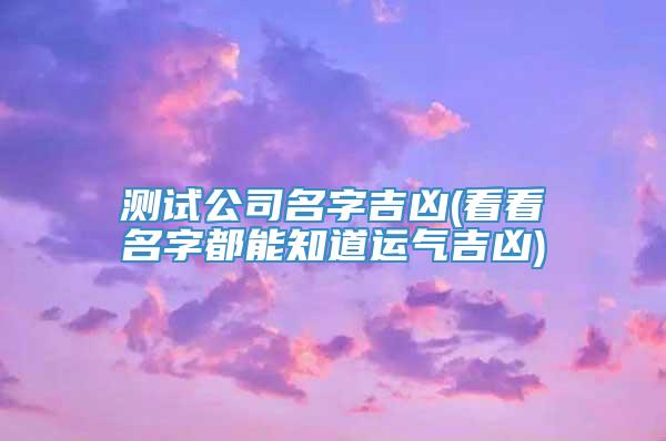 测试公司名字吉凶(看看名字都能知道运气吉凶)