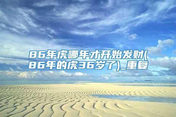 86年虎哪年才开始发财(86年的虎36岁了)_重复