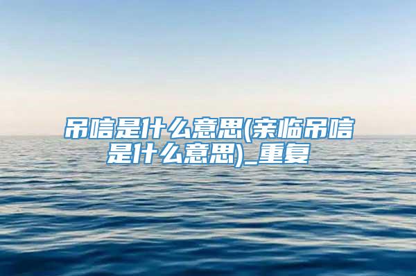 吊唁是什么意思(亲临吊唁是什么意思)_重复