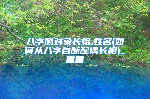 八字测对象长相,姓名(如何从八字自断配偶长相)_重复