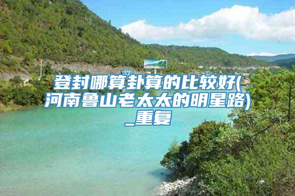 登封哪算卦算的比较好(河南鲁山老太太的明星路)_重复