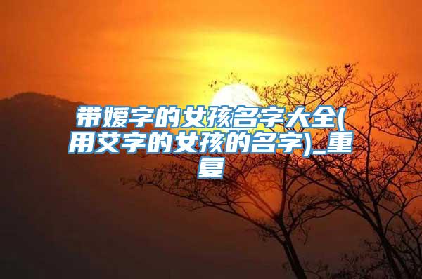 带嫒字的女孩名字大全(用艾字的女孩的名字)_重复