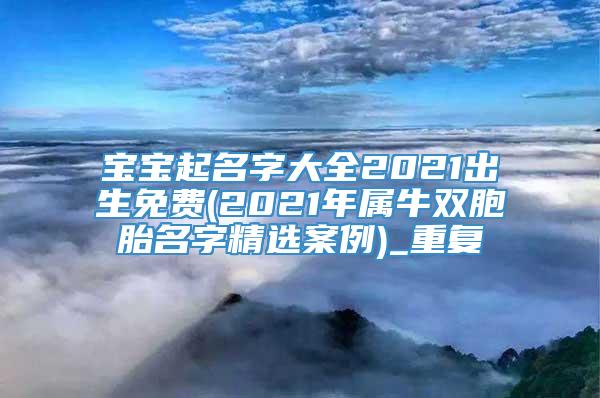 宝宝起名字大全2021出生免费(2021年属牛双胞胎名字精选案例)_重复