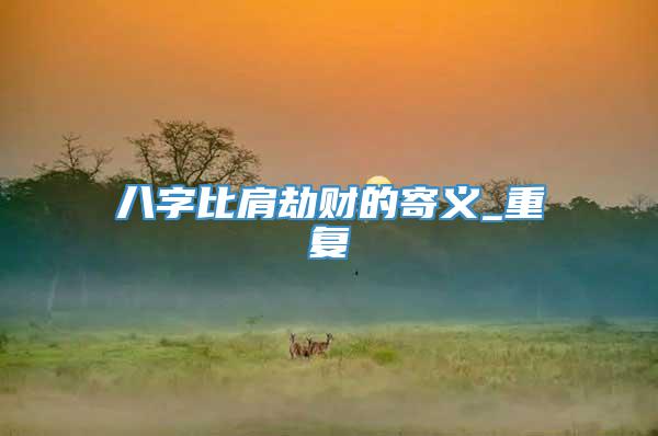 八字比肩劫财的寄义_重复