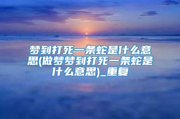 梦到打死一条蛇是什么意思(做梦梦到打死一条蛇是什么意思)_重复