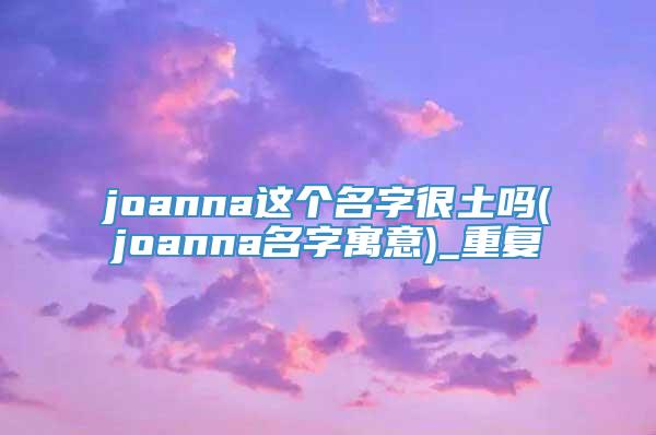 joanna这个名字很土吗(joanna名字寓意)_重复