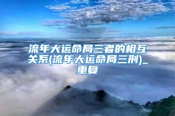 流年大运命局三者的相互关系(流年大运命局三刑)_重复