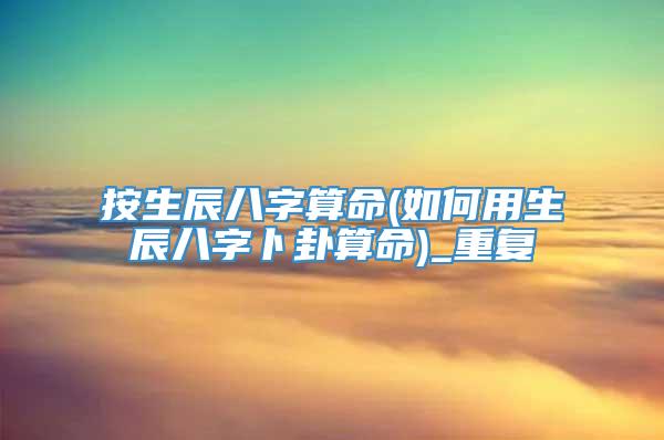 按生辰八字算命(如何用生辰八字卜卦算命)_重复