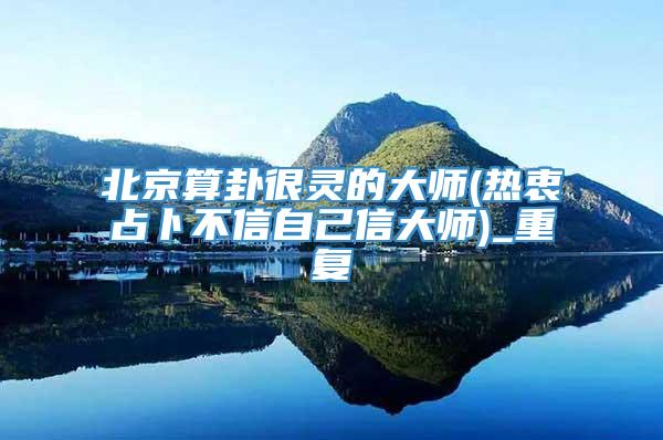 北京算卦很灵的大师(热衷占卜不信自己信大师)_重复