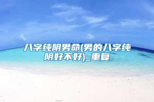 八字纯阴男命(男的八字纯阴好不好)_重复