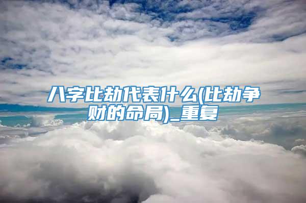 八字比劫代表什么(比劫争财的命局)_重复