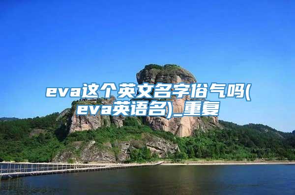 eva这个英文名字俗气吗(eva英语名)_重复