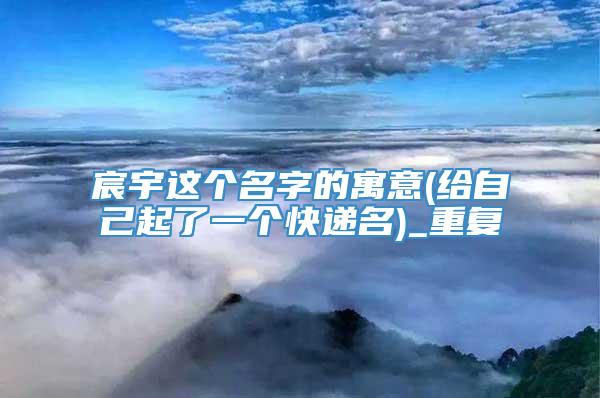 宸宇这个名字的寓意(给自己起了一个快递名)_重复