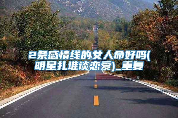 2条感情线的女人命好吗(明星扎堆谈恋爱)_重复