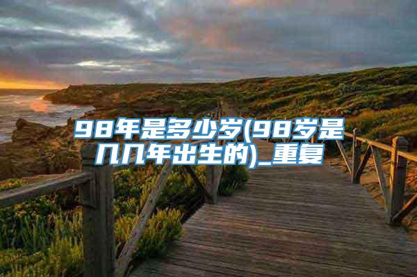 98年是多少岁(98岁是几几年出生的)_重复