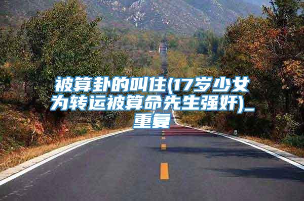 被算卦的叫住(17岁少女为转运被算命先生强奸)_重复