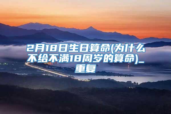 2月18日生日算命(为什么不给不满18周岁的算命)_重复