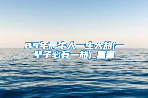 85年属牛人一生大劫(一辈子必有一劫)_重复