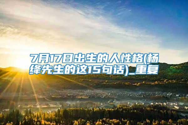 7月17日出生的人性格(杨绛先生的这15句话)_重复