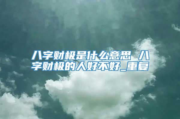八字财极是什么意思 八字财极的人好不好_重复