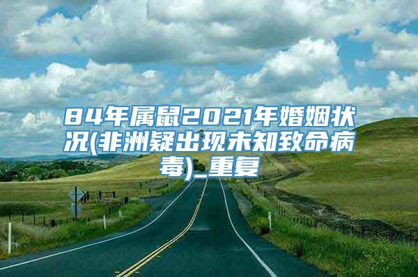 84年属鼠2021年婚姻状况(非洲疑出现未知致命病毒)_重复