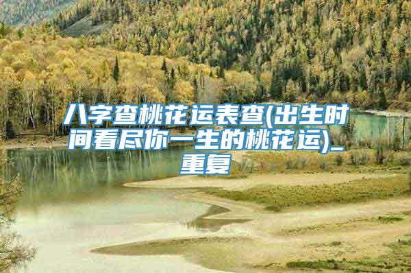 八字查桃花运表查(出生时间看尽你一生的桃花运)_重复