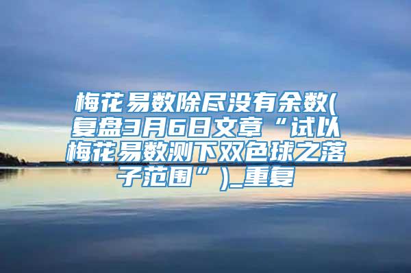 梅花易数除尽没有余数(复盘3月6日文章“试以梅花易数测下双色球之落子范围”)_重复