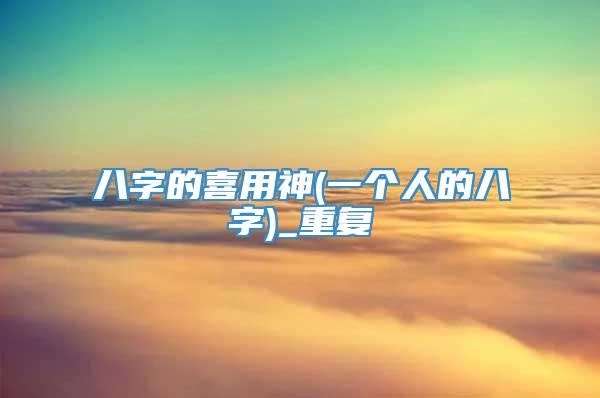 八字的喜用神(一个人的八字)_重复