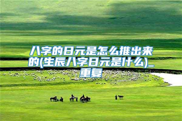 八字的日元是怎么推出来的(生辰八字日元是什么)_重复