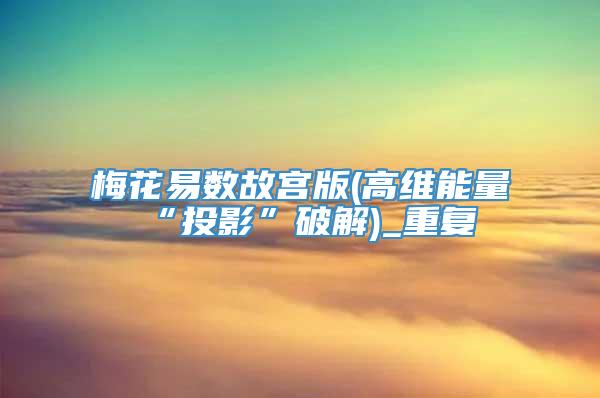 梅花易数故宫版(高维能量“投影”破解)_重复