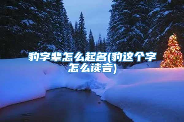 豹字辈怎么起名(豹这个字怎么读音)