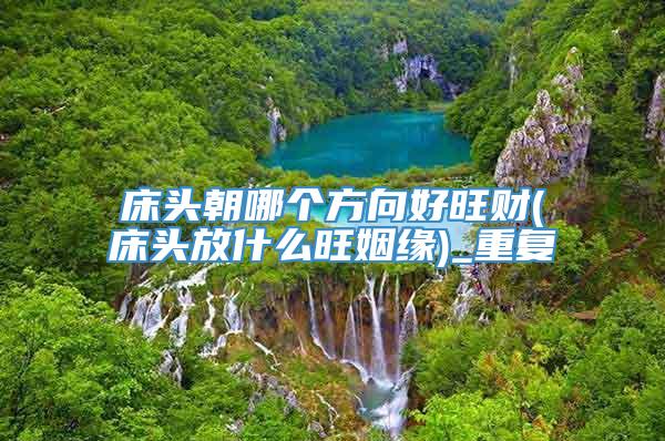 床头朝哪个方向好旺财(床头放什么旺姻缘)_重复