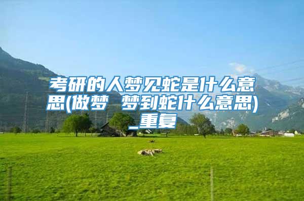 考研的人梦见蛇是什么意思(做梦 梦到蛇什么意思)_重复