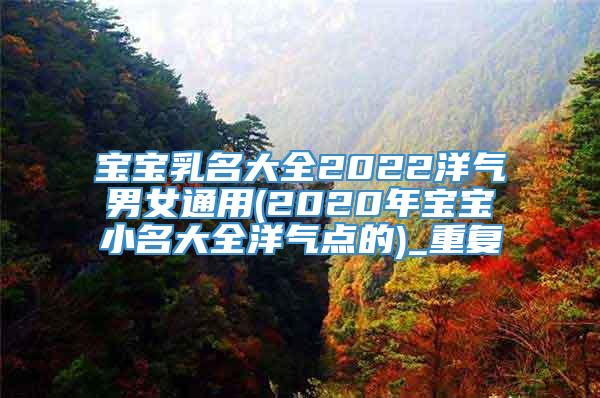 宝宝乳名大全2022洋气男女通用(2020年宝宝小名大全洋气点的)_重复